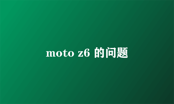 moto z6 的问题