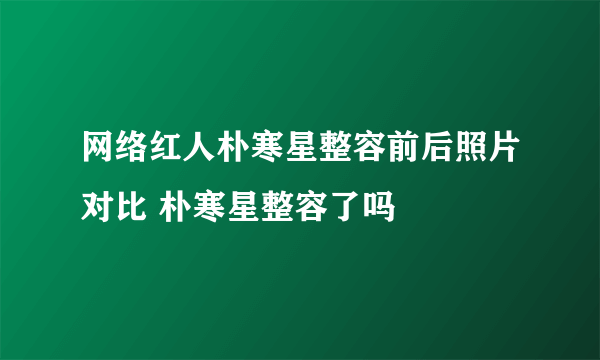 网络红人朴寒星整容前后照片对比 朴寒星整容了吗