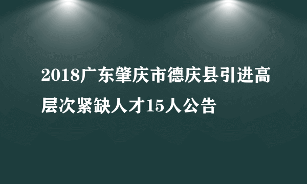 2018广东肇庆市德庆县引进高层次紧缺人才15人公告