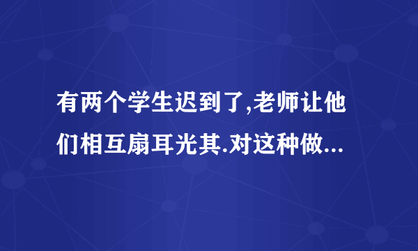 有两个学生迟到了,老师让他们相互扇耳光其.对这种做法,你怎么看