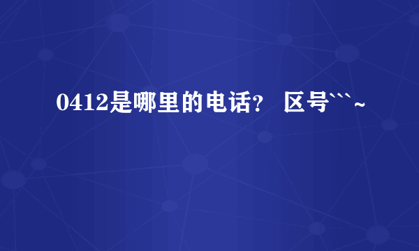 0412是哪里的电话？ 区号```~