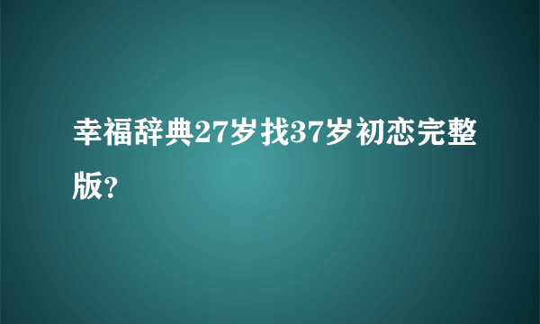 幸福辞典27岁找37岁初恋完整版？