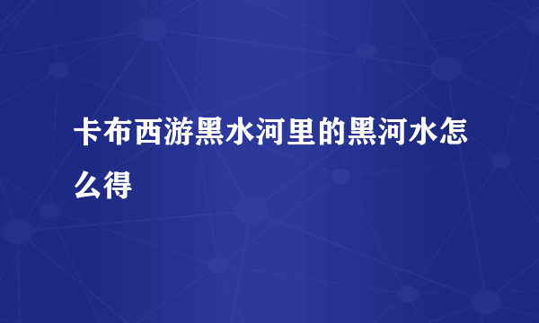 卡布西游黑水河里的黑河水怎么得