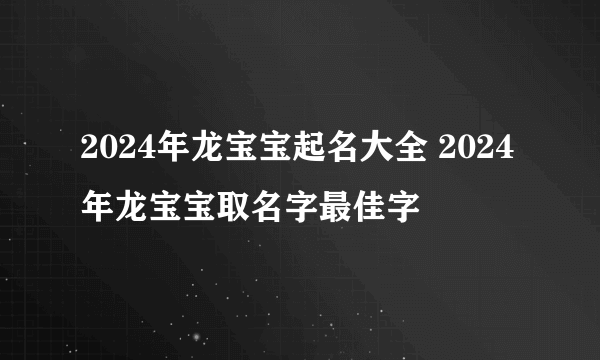 2024年龙宝宝起名大全 2024年龙宝宝取名字最佳字