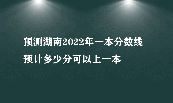 预测湖南2022年一本分数线 预计多少分可以上一本