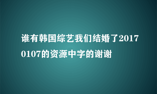 谁有韩国综艺我们结婚了20170107的资源中字的谢谢