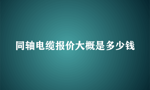 同轴电缆报价大概是多少钱