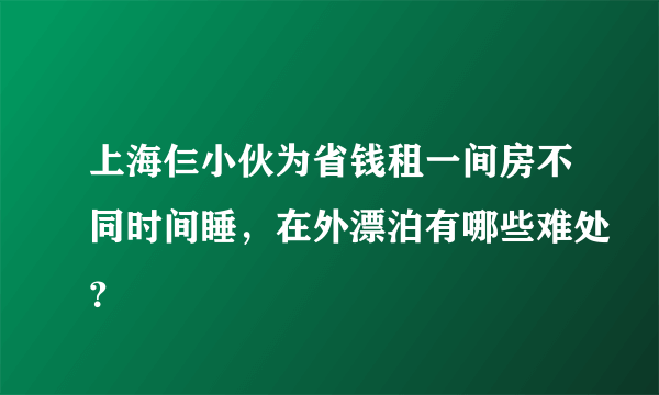 上海仨小伙为省钱租一间房不同时间睡，在外漂泊有哪些难处？