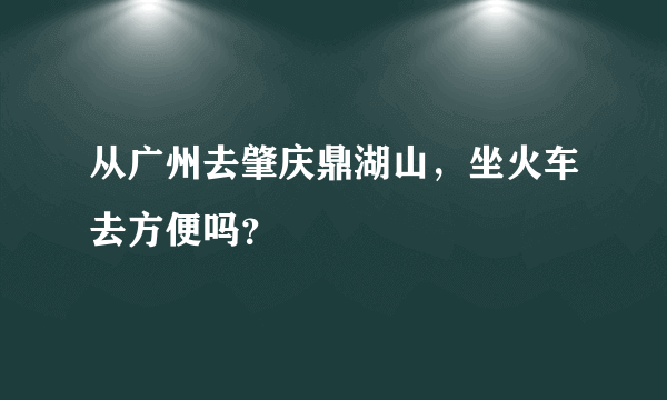 从广州去肇庆鼎湖山，坐火车去方便吗？