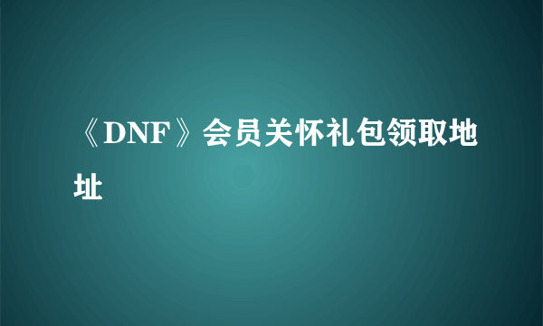 《DNF》会员关怀礼包领取地址