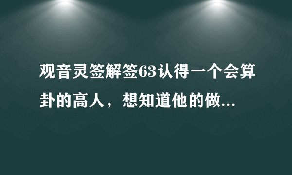 观音灵签解签63认得一个会算卦的高人，想知道他的做法是否会对我有很大的帮助？我工作阻力和父病能否减轻