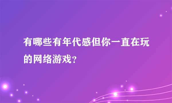 有哪些有年代感但你一直在玩的网络游戏？