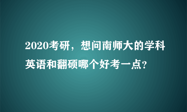 2020考研，想问南师大的学科英语和翻硕哪个好考一点？