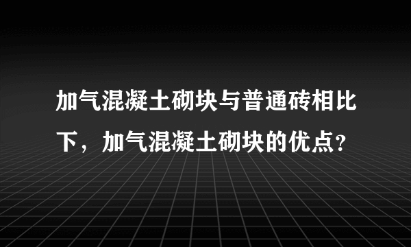 加气混凝土砌块与普通砖相比下，加气混凝土砌块的优点？