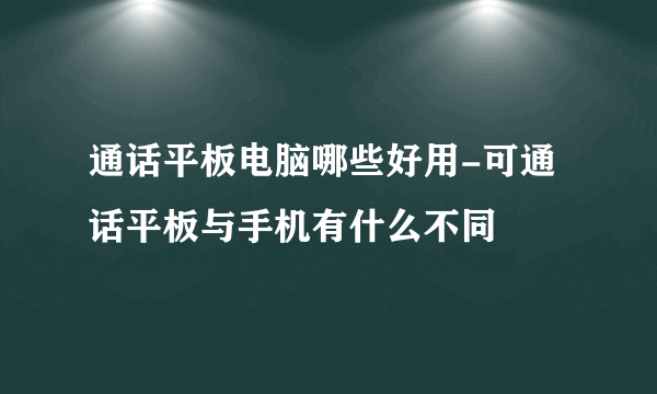 通话平板电脑哪些好用-可通话平板与手机有什么不同