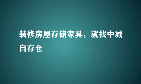 装修房屋存储家具，就找中城自存仓