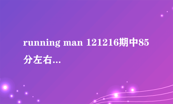 running man 121216期中85分左右的音乐是什么？