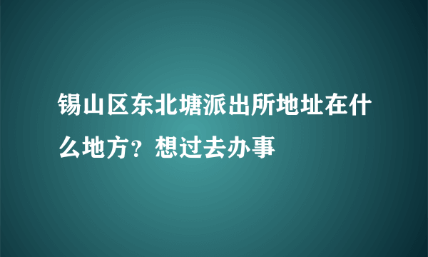 锡山区东北塘派出所地址在什么地方？想过去办事