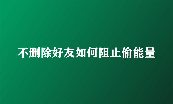 不删除好友如何阻止偷能量