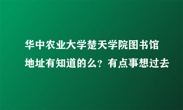 华中农业大学楚天学院图书馆地址有知道的么？有点事想过去