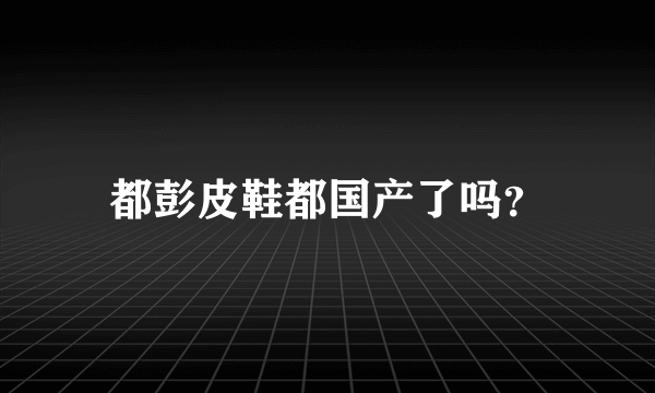 都彭皮鞋都国产了吗？