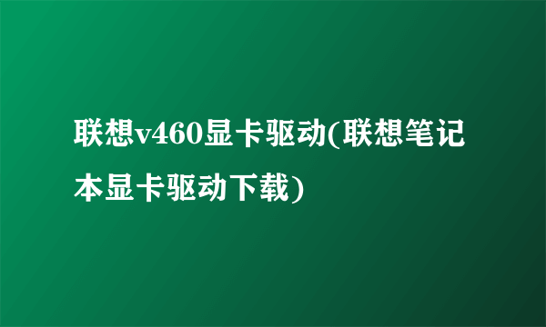 联想v460显卡驱动(联想笔记本显卡驱动下载)