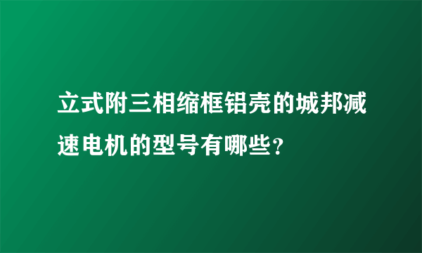 立式附三相缩框铝壳的城邦减速电机的型号有哪些？