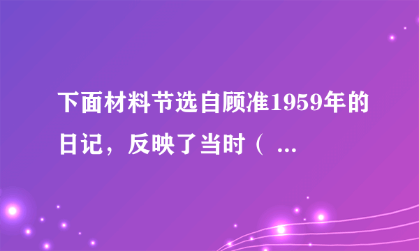 下面材料节选自顾准1959年的日记，反映了当时（   ）    11月4日，民工队来买菜的人说，村里的红薯已经吃光了，这应该是真的。刘引芝的父亲死了。肿病——劳动过度、营养不良。缝纫室张的哥嫂几乎同时死亡，也是肿病。1959年旱灾，1960年春夏，该会有多少人死亡呢？劳动队真是天堂。徐云周的孩子在这里吃了晚早两顿稀饭，欢喜得不得了。A.对“人民公社化”运动有了客观认识B.“大跃进”取得了重大进展C.“左”倾思想影响依然比较严重D.自然灾害是经济困难的主要原因