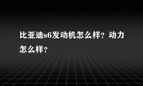 比亚迪s6发动机怎么样？动力怎么样？