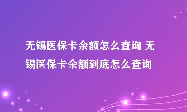 无锡医保卡余额怎么查询 无锡医保卡余额到底怎么查询