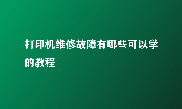 打印机维修故障有哪些可以学的教程