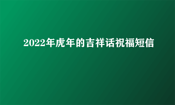 2022年虎年的吉祥话祝福短信