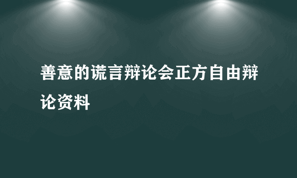 善意的谎言辩论会正方自由辩论资料