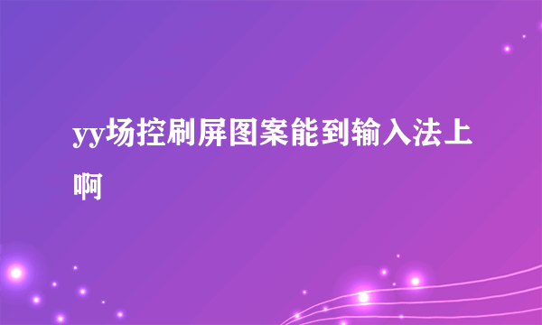 yy场控刷屏图案能到输入法上啊