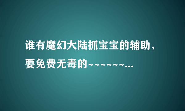 谁有魔幻大陆抓宝宝的辅助，要免费无毒的~~~~~~~~~~~~~~