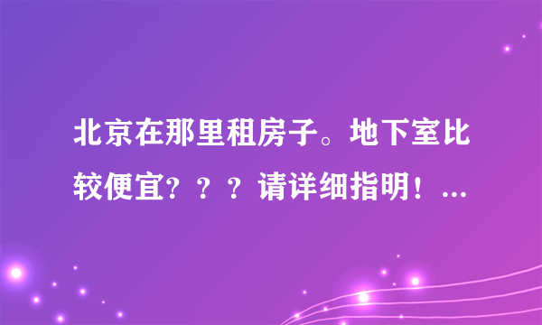 北京在那里租房子。地下室比较便宜？？？请详细指明！谢谢！！！！！