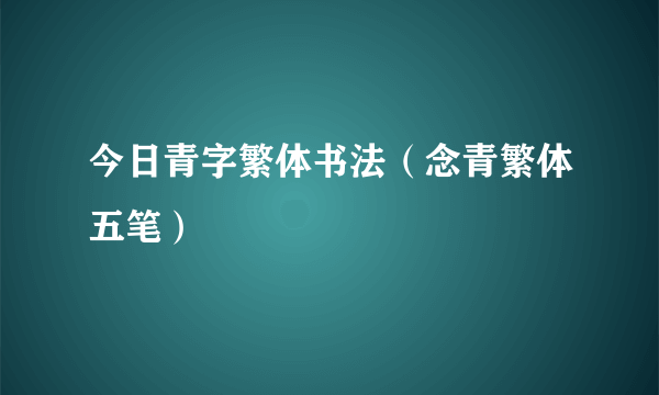 今日青字繁体书法（念青繁体五笔）