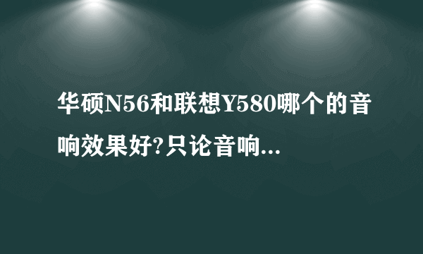 华硕N56和联想Y580哪个的音响效果好?只论音响效果。华硕的是什么BO音响,号称美声大师音效。联想