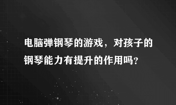 电脑弹钢琴的游戏，对孩子的钢琴能力有提升的作用吗？