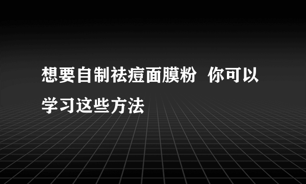 想要自制祛痘面膜粉  你可以学习这些方法