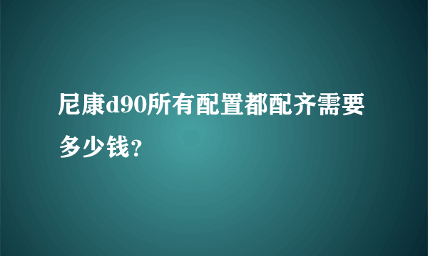 尼康d90所有配置都配齐需要多少钱？