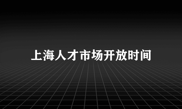 上海人才市场开放时间