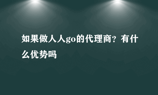 如果做人人go的代理商？有什么优势吗