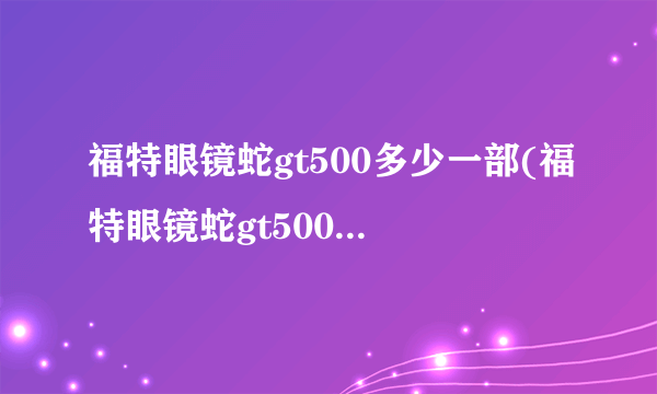 福特眼镜蛇gt500多少一部(福特眼镜蛇gt500报价多少钱?)