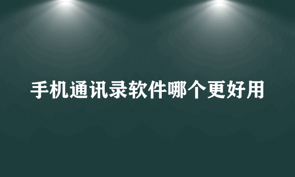 手机通讯录软件哪个更好用