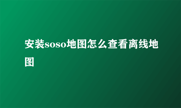 安装soso地图怎么查看离线地图