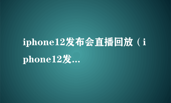 iphone12发布会直播回放（iphone12发布会视频）