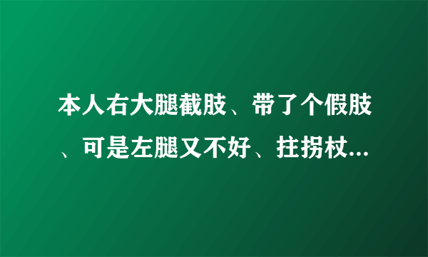 本人右大腿截肢、带了个假肢、可是左腿又不好、拄拐杖...