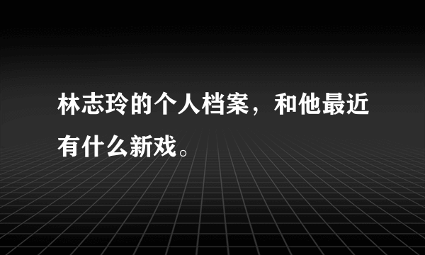 林志玲的个人档案，和他最近有什么新戏。