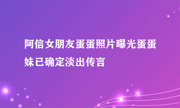 阿信女朋友蛋蛋照片曝光蛋蛋妹已确定淡出传言